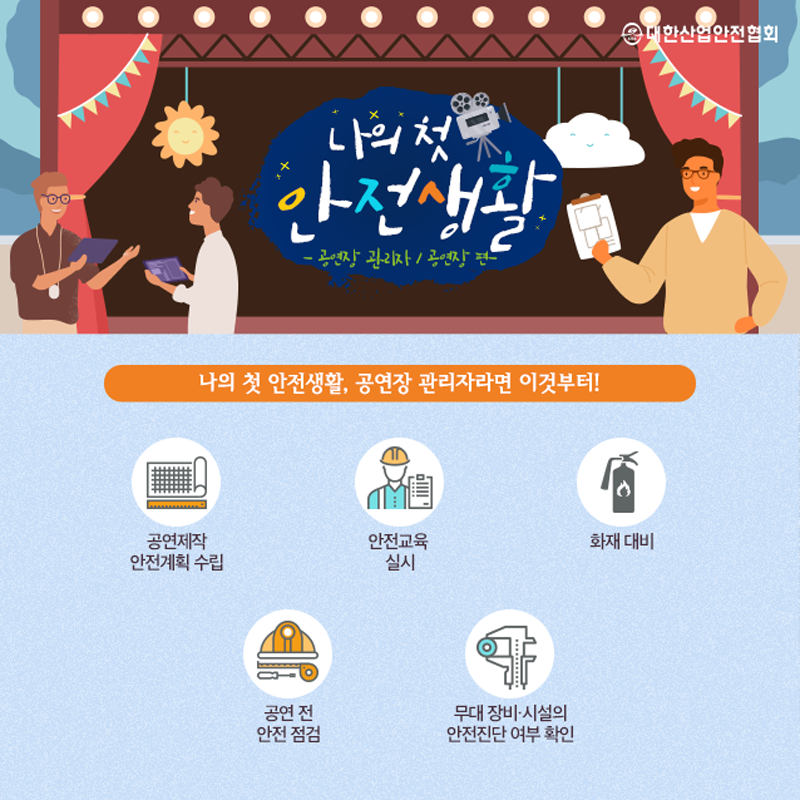 나의 첫 안전생활 공연장 관리자 공연장 편 나의 첫 안전생활, 공연장 관리자라면 이것부터! 공연제작 안전계획 수립 공연 전 안전 점검 안전교육 실시 무대장비시설의 안전진단여부확인 화재대비