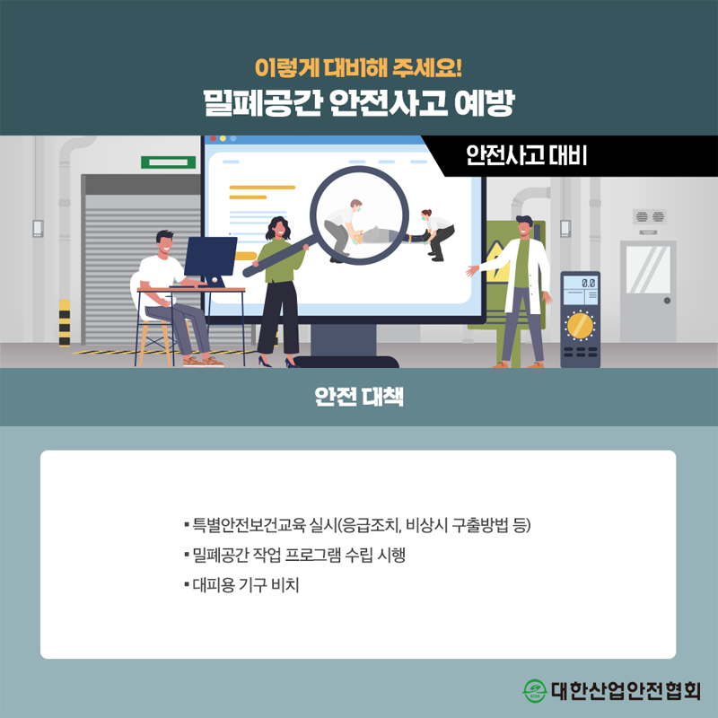 이렇게 대비해 주세요! 밀폐공간 안전사고 예방 안전사고 대비 안전대책 특별안전보건교육 실시(응급조치, 비상시 구출방법 등) 밀폐공간 작업 프로그램 수립 시행 대피용 기구 비치 대한산업안전협회