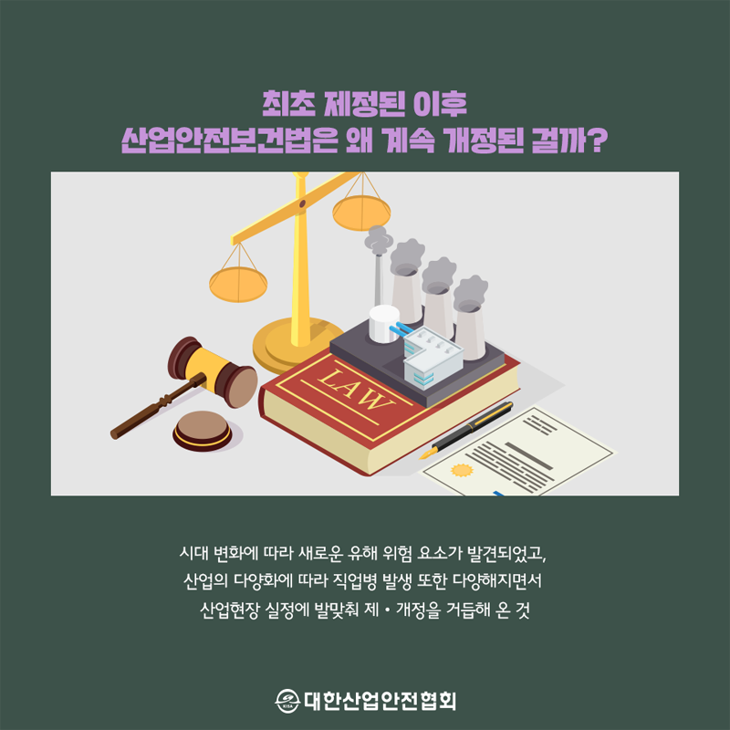 최초 제정된 이후 산업안전보건법은 왜 계속 개정된 걸까? 시대 변화에 따라 새로운 유해 위험 요소가 발견되었고, 산업의 다양화에 따라 직업병 발생 또한 다양해지면서 산업현장 실정에 발맞춰 제 개정을 거듭해 온 것