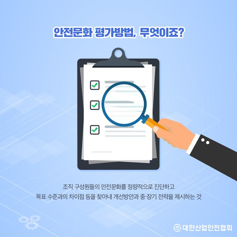 안전문화 평가방법, 무엇이죠? 조직 구성원들의 안전문화를 정량적으로 진단하고 목표 수준과의 차이점 등을 찾아내 개선방안과 중·장기 전략을 제시하는 것 대한산업안전협회