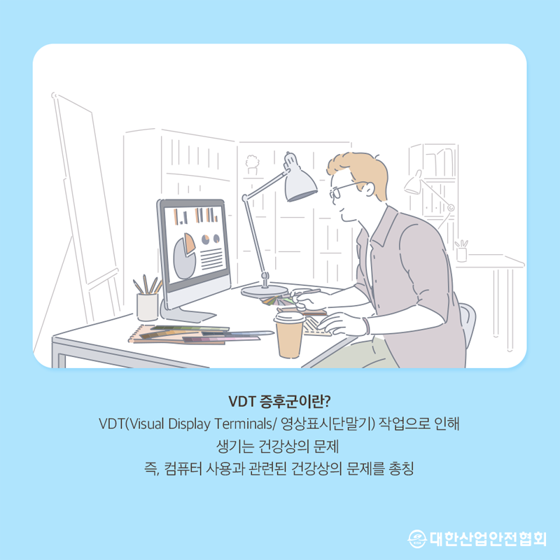 VDT 증후군이란? VDT(Visual Display Terminals/ 영상표시단말기) 작업으로 인해 생기는 건강상의 문제 즉, 컴퓨터 사용과 관련된 건강상의 문제를 총칭 대한산업안전협회