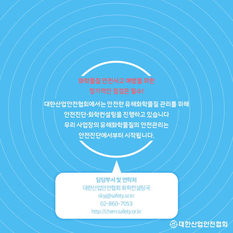 화학물질 안전사고 예방을 위한 정기적인 점검은 필수! 대한산업안전협회에서는 안전한 유해화학물질 관리를 위해 안전진단 화학컨설팅을 진행하고 있습니다. 우리 사업장의 유해화학물질의 안전관리는 안전진단에서부터 시작됩니다. 담당부서 및 연락처 대한산업안전협회 화학컨설팅국 skyj@safety.or.kr 02-860-7053 http://chem.safety.or.kr대한산업안전협회