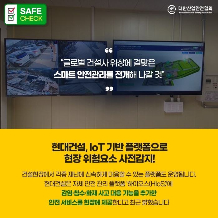 글로벌 건설사 위상에 걸맞은 스마트 안전관리를 전개해 나갈 것 현대건설, IoT 기반 플랫폼으로 현장위험요소 사전감지! 건설현장에서 각종 재난에 신속하게 대응할 수 있는 플랫폼도 운영됩니다. 현대건설은 자체 안전관리 플랫폼 하이오스(HloS)에 감염 침수 화재사고 대응 기능을 추가한 안전서비스를 현장에 제공한다고 최근 밝혔습니다