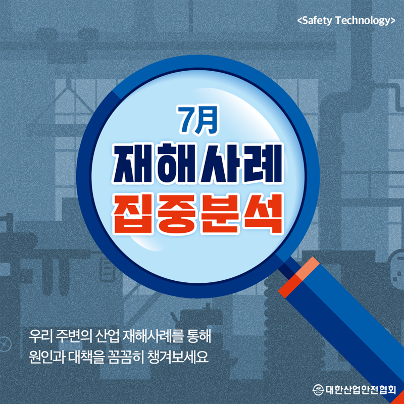7월 재해사례 집중분석 우리 주변의 산업 재해사례를 통해 원인과 대책을 꼼꼼히 챙겨보세요