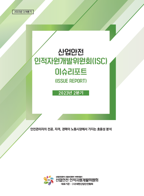 2023년 2/4분기 산업안전 인적자원개발위원회(ISC) 이슈리리포트 ISSUE REPORT 2023년 2분기 안전관리자의 전공, 자격, 경력이 노동시장에서 가지는 효용성 분석 산업안전 인적자원개발위원회
