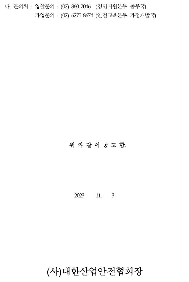 다. 문의처: 입찰문의: (02) 860-7046 (경영지원본부 총무국)과업문의 : (02) 6275-8674 (안전교육본부 과정개발국)위와 같이 공고함.2023. 11. 3.(사)대한산업안전협회장