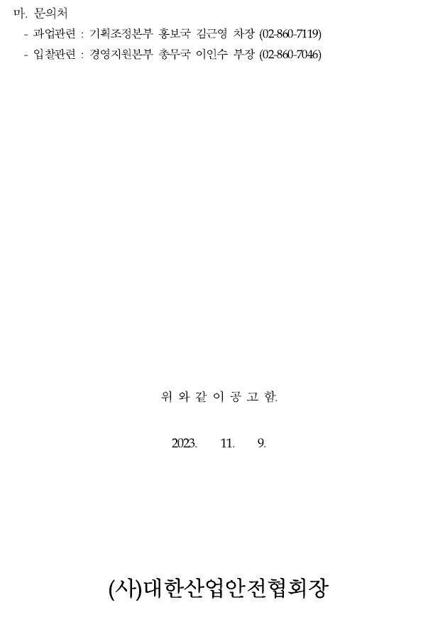 마. 문의처  과업관련 : 기획조정본부 홍보국 김근영 차장 (02-860-7119) 입찰관련 : 경영지원본부 총무국 이인수 부장 (02-860-7046)  위 와 같 이 공 고 함.  2023. 11. 9.  (사)대한산업안전협회장