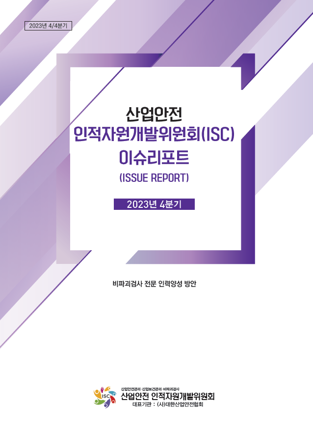 2023년 4/4분기 산업안전 인적자원개발위원회(ISC) 이슈리포트(ISSUE REPORT) 2023년 4분기 비파괴검사 전문 인력양성 방안 산업안전관리 산업보건관리 비파괴검사 산업안전 인적자원개발위원회 대표기관 (사)대한산업안전협회