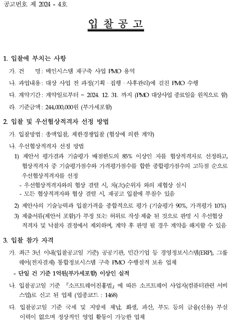 입찰에 부치는 사항 가. 건명: 메인시스템 재구축 사업 PMO 용역 나. 과업내용 : 대상 사업 전 과정(기획-집행-사후관리)에 걸친 PMO 수행 다. 계약기간: 계약일로부터~ 2024.12.31.까지 (PMO 대상사업 종료일을 원칙으로 함) 라. 기준금액: 244,000,000원(부가세포함)